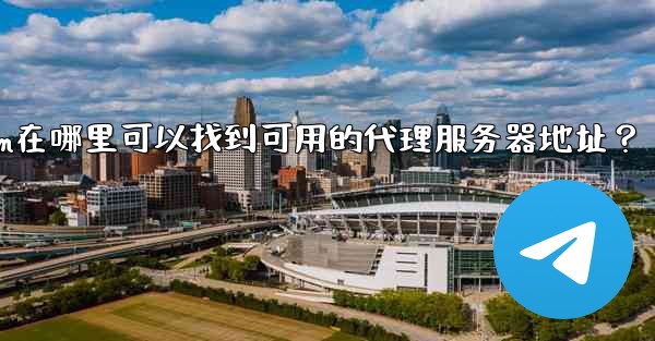 Telegram在哪裡可以找到可用的代理服務器地址？;telegram在哪里可以找到可用的代理服务器地址？