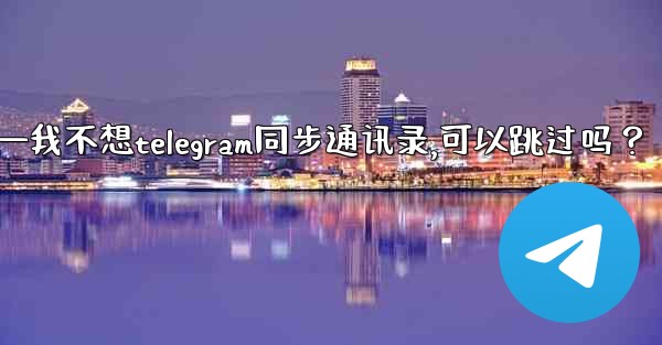 我不想Telegram同步通訊錄，可以跳過嗎？—我不想telegram同步通讯录,可以跳过吗？