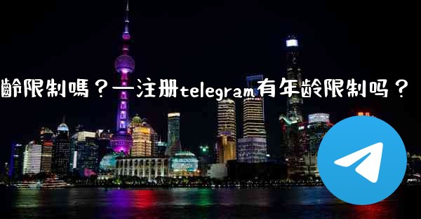 註冊Telegram有年齡限制嗎？—注册telegram有年龄限制吗？