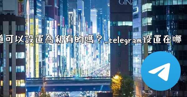 Telegram頻道可以設置為私有的嗎？_telegram设置在哪