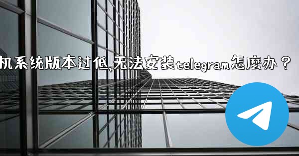 我的手機系統版本過低，無法安裝Telegram怎麼辦？,我的手机系统版本过低,无法安装telegram怎麼办？
