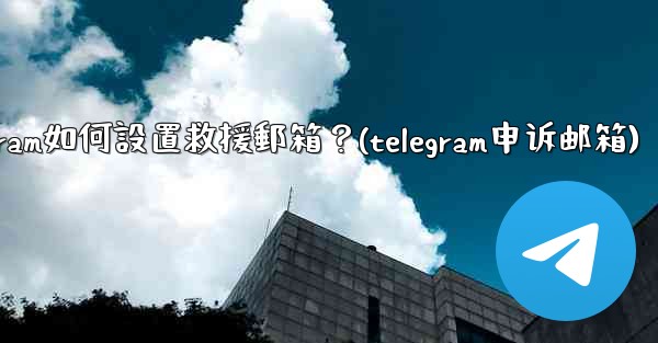 Telegram如何設置救援郵箱？(telegram申诉邮箱)
