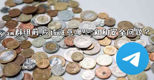 加入一個陌生Telegram群組前，應該注意哪些隱私和安全問題？-加入一个陌生telegram群组前,应该注意哪些隐私和
