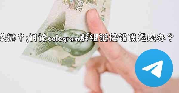 討論Telegram群組鏈接錯誤怎麼辦？;讨论telegram群组链接错误怎麼办？