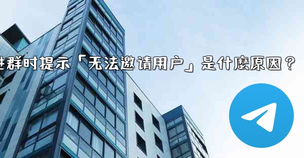 邀請Telegram好友進群時提示「無法邀請用戶」是什麼原因？-邀请telegram好友进群时提示「无法邀请用户」是什麼