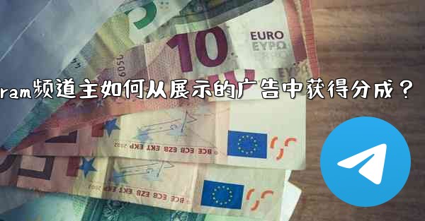 Telegram頻道主如何從展示的廣告中獲得分成？-telegram频道主如何从展示的广告中获得分成？