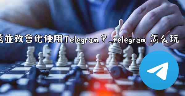 如何向一個完全的新手朋友推薦並教會他使用Telegram？_telegram 怎么玩