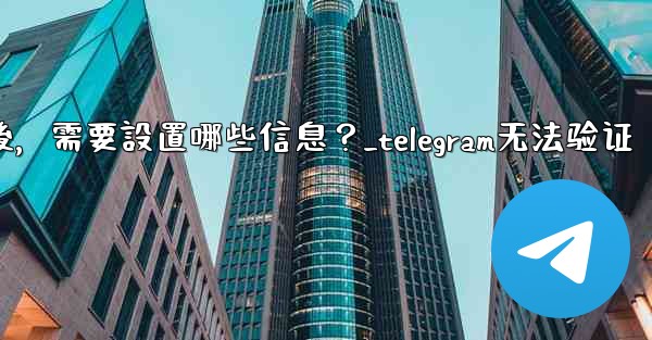 驗證Telegram成功後，需要設置哪些信息？_telegram无法验证