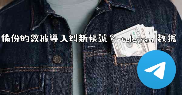 如何將Telegram備份的數據導入到新帳號？-telegram 数据