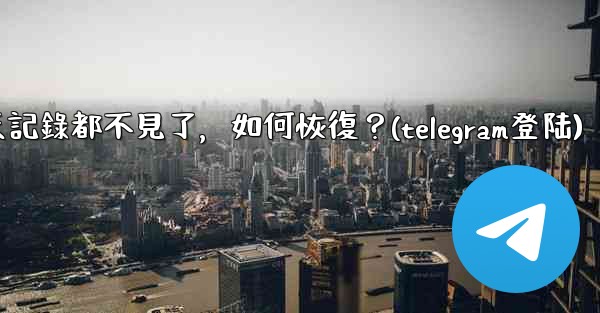 登入後我的Telegram聊天記錄都不見了，如何恢復？(telegram登陆)