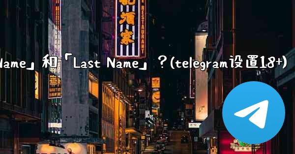 在Telegram如何設置我的「First Name」和「Last Name」？(telegram设置18+)