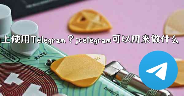 我可以在哪些設備上使用Telegram？;telegram可以用来做什么