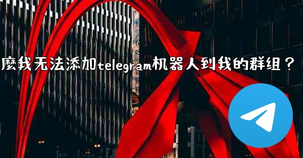 為什麼我無法添加Telegram機器人到我的群組？,为什麼我无法添加telegram机器人到我的群组？