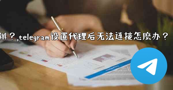 Telegram設置代理後無法連接怎麼辦？,telegram设置代理后无法连接怎麼办？