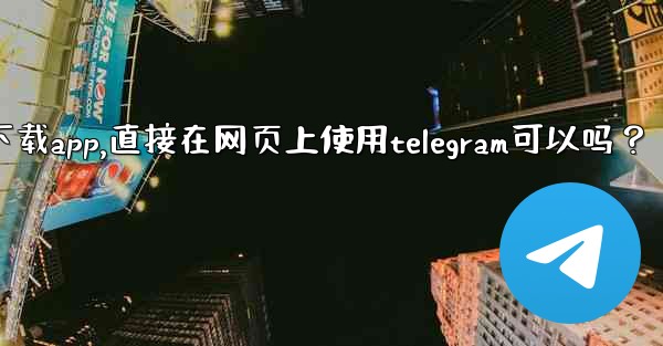 <b>我可以不下載App，直接在網頁上使用Telegram可以嗎？-我可以不下载app,直接在网页上使用telegram可以吗</b>