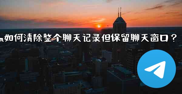Telegram如何清除整個聊天記錄但保留聊天窗口？—telegram如何清除整个聊天记录但保留聊天窗口？