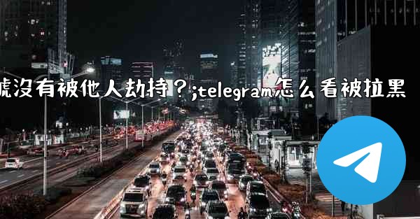 如何確認我的Telegram帳號沒有被他人劫持？;telegram怎么看被拉黑