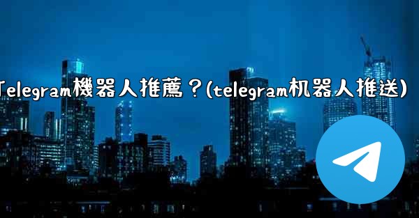 有哪些實用的Telegram機器人推薦？(telegram机器人推送)