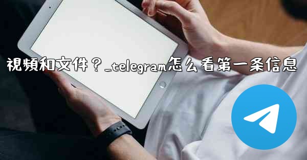 如何只查看Telegram某個聊天中的圖片、視頻和文件？_telegram怎么看第一条信息