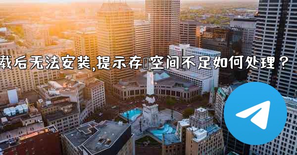 Telegram下載後無法安裝，提示存儲空間不足如何處理？—telegram下载后无法安装,提示存储空间不足如何处理？