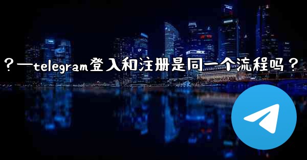 Telegram登入和註冊是同一個流程嗎？—telegram登入和注册是同一个流程吗？