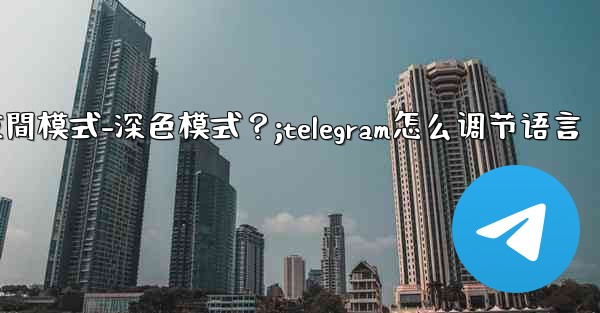 如何開啟Telegram的夜間模式-深色模式？;telegram怎么调节语言
