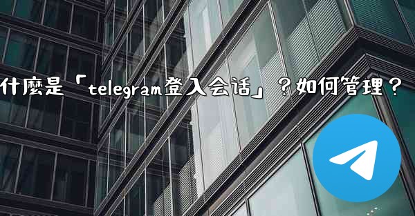 什麼是「Telegram登入會話」？如何管理？,什麼是「telegram登入会话」？如何管理？