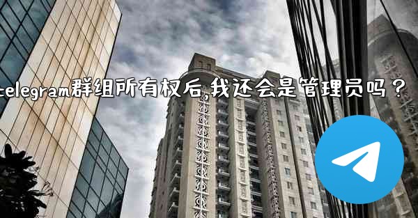 轉移Telegram群組所有權後，我還會是管理員嗎？;转移telegram群组所有权后,我还会是管理员吗？