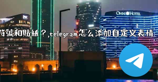 Telegram如何發送表情符號和貼紙？,telegram怎么添加自定义表情
