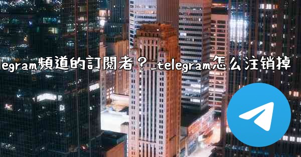 如何移除Telegram頻道的訂閱者？_telegram怎么注销掉