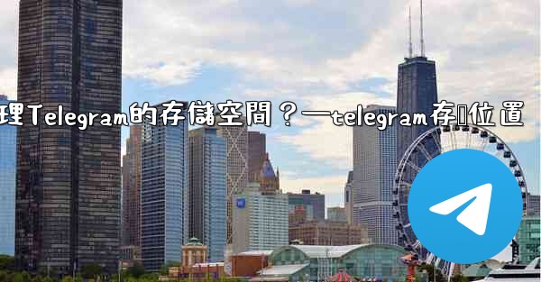 如何管理Telegram的存儲空間？—telegram存储位置