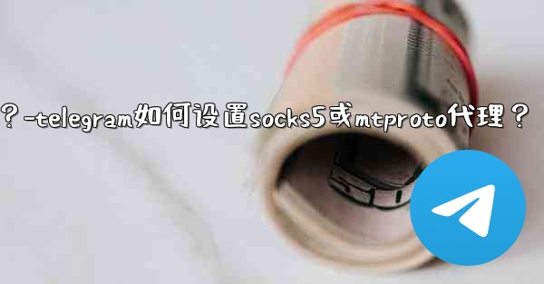 Telegram如何設置SOCKS5或MTProto代理？-telegram如何设置socks5或mtproto代理？