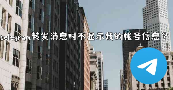 如何設置Telegram轉發消息時不顯示我的帳號信息？、如何设置telegram转发消息时不显示我的帐号信息？