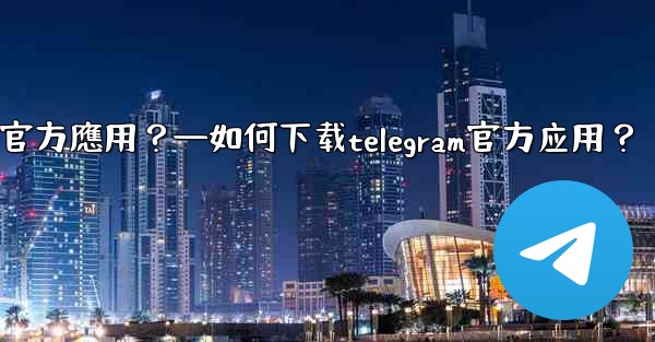 如何下載Telegram官方應用？—如何下载telegram官方应用？