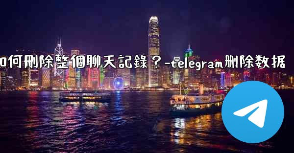 Telegram如何刪除整個聊天記錄？-telegram删除数据