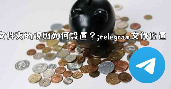 Telegram聊天文件夾的規則如何設置？;telegram文件位置