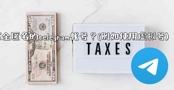 如何創建一個完全匿名的Telegram帳號？（例如使用虛擬號）、如何创建一个完全匿名的telegram帐号？(例如使用虚拟号)