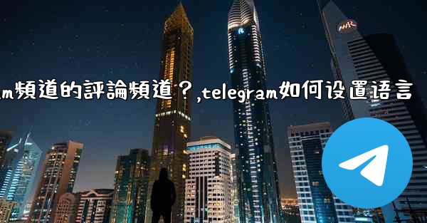 如何設置Telegram頻道的評論頻道？,telegram如何设置语言