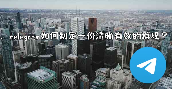Telegram如何製定一份清晰有效的群規？、telegram如何制定一份清晰有效的群规？