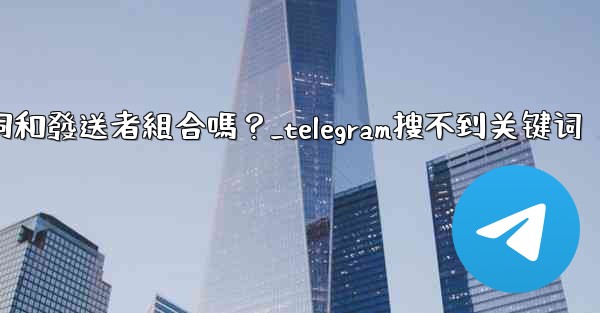 Telegram搜索功能支援關鍵詞和發送者組合嗎？_telegram搜不到关键词