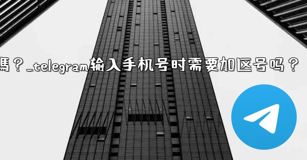 Telegram輸入手機號時需要加區號嗎？_telegram输入手机号时需要加区号吗？