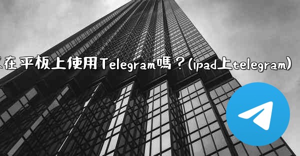 我可以在平板上使用Telegram嗎？(ipad上telegram)