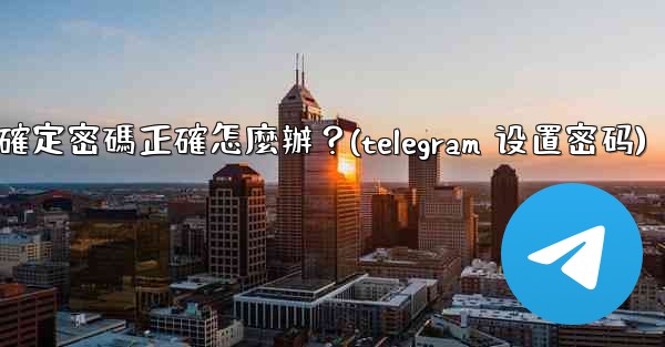 Telegram輸入兩步驗證密碼後提示錯誤，但我確定密碼正確怎麼辦？(telegram 设置密码)