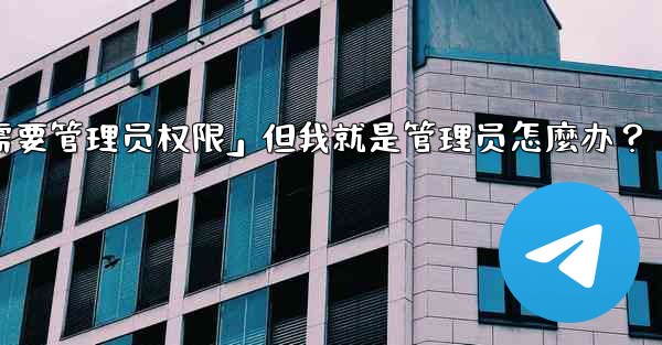 Telegram提示「這個操作需要管理員權限」但我就是管理員怎麼辦？-telegram提示「这个操作需要管理员权限」但我就是管理员怎麼办？