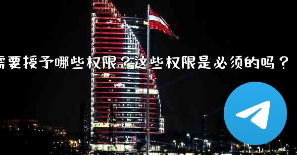 Telegram安裝過程中需要授予哪些權限？這些權限是必須的嗎？-telegram安装过程中需要授予哪些权限？这些权限是