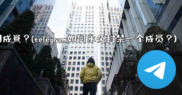 Telegram如何永久封禁一個成員？(telegram如何永久封禁一个成员？)