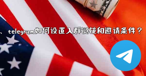 Telegram如何設置入群鏈接和邀請條件？、telegram如何设置入群链接和邀请条件？