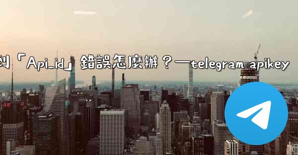 <b>Telegram登入時遇到「Api_id」錯誤怎麼辦？—telegram apikey</b>