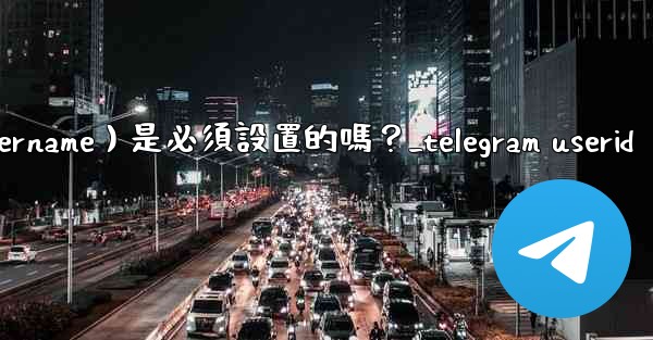 Telegram用戶名（Username）是必須設置的嗎？_telegram userid