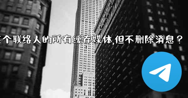 Telegram如何清理與某個聯絡人的所有緩存媒體，但不刪除消息？、telegram如何清理与某个联络人的所有缓存媒体,但不删除消息？